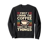 First I Drink The Coffee Then I Do The Things Sweatshirt