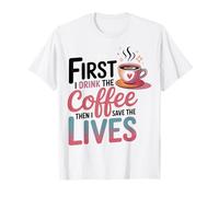 First I Drink The Coffee Then I Save The Lives T-Shirt