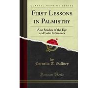 First Lessons in Palmistry: Also Studies of the Eye and Solar Influences (Classic Reprint)
