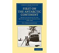 First on the Antarctic Continent: Being an Account of the British Antarctic Expedition, 1898-1900 (Cambridge Library Collection - Polar Exploration)
