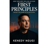 First Principles: Inside The Mind of Elon Musk (Exploring the Mind, Influence, and Legacy of Elon Musk-From Reality to Imagination)
