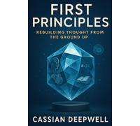 First Principles: Rebuilding Thought from the Ground Up