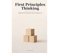 First Principles Thinking: How to Reason from the Ground Up and Think for Yourself When AI Hands You the Answers: 6 (Proven Methods)