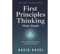 First Principles Thinking Made Simple: How to Break Problems Down and Find Real Solutions (The Clear Thinking Series)