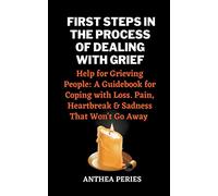 First Steps In The Process Of Dealing With Grief: Help for Grieving People: A Guidebook for Coping with Loss. Pain, Heartbreak and Sadness That Won't Go Away (Grief, Bereavement, Death, Loss)