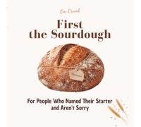 First the Sourdough - For People Who Named Their Starter and Aren't Sorry: Funny gift book for sourdough bakers, bread obsessives, and everyone who has rearranged their week around a bulk fermentation