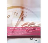 First Things First: Own Your Day: The Focused Day Planner