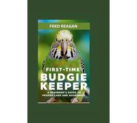FIRST-TIME BUDGIE KEEPER: A BEGINNER'S GUIDE TO PROPER CARE AND HUSBANDRY