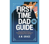 First Time Dad Guide: What You Need To Know To Build Confidence, Reduce Anxiety and Be Prepared For Your Little One