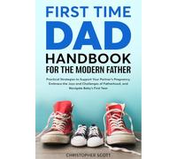 First Time Dad Handbook For The Modern Father: Practical Strategies to Support Your Partner's Pregnancy, Embrace the Joys and Challenges of Fatherhood, and Navigate Baby's First Year