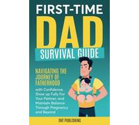 First-Time Dad Survival Guide: Navigating the Journey of Fatherhood with Confidence, Show up Fully For Your Partner, and Maintain Balance Through Pregnancy and Beyond