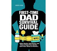 First-Time Dad Survival Guide: The First-Time Dad’s Survival Guide: Pregnancy, Fatherhood, and Baby’s First Year Made Simple