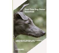 First Time Dog Owner Essentials: A Quick And Easy Personal Guide To Raising A Whippet That's Happy And Healthy
