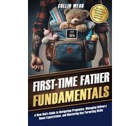 First-Time Father Fundamentals: A New Dad’s Guide to Navigating Pregnancy, Managing Delivery Room Expectations, and Mastering Key Parenting Skills