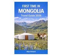 FIRST TIME IN MONGOLIA - TRAVEL GUIDE 2026: Everything You Need to Know Before Your First Mongolia Trip: Logistics, Accommodation, Attractions, Food, ... Practical Tips (UPDATED TRAVEL COMPANION)