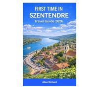 FIRST TIME IN SZENTENDRE TRAVEL GUIDE 2026: Essential Travel Companion Covering Old Town Walks, Art Museums, Danube River Views, Seasonal Festivals, ... from Budapest (UPDATED TRAVEL COMPANION)