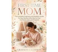 FIRST-TIME MOM: The Complete Pregnancy and Newborn Guide for New Mothers Who Want to Feel Confident, Calm, and Prepared