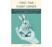 First-Time Rabbit Owner: A Comprehensive Beginner's Guide to Housing, Feeding, Caring for, and Loving Your New Bunny, including personal Tips and Insights.