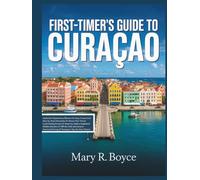 First-Timer’s Guide to Curaçao: Your Complete Handbook to History, Outdoor Adventures, Dining, Culture, Hidden Gems, and Travel Essentials with Illustrated Maps and Visual Imagery