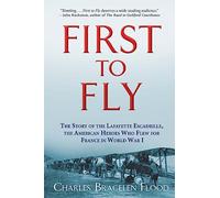 First to Fly: The Story of the Lafayette Escadrille, the American Heroes Who Flew For France in World War I