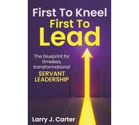 First to Kneel, First to Lead: The blueprint for timeless, transformational servant leadership.