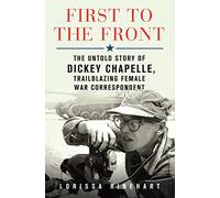 First to the Front: The Untold Story of Dickey Chapelle, Trailblazing Female War Correspondent