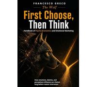 FIRST YOU CHOOSE, THEN YOU REASON: Manual of Psycho-Economics and Emotional Marketing How emotions, desires and perceptions influence our choices long before reason intervenes