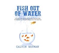 Fish Out of Water: The Guide To Achieving Breakthrough and Permanently Transforming Into the New You