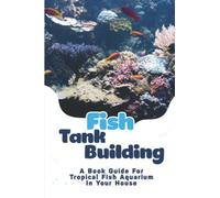 Fish Tank Building: A Book Guide For Tropical Fish Aquarium In Your House