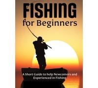 Fishing for Beginners: A Short Guide to help Newcomers and Experienced in Fishing