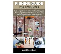 FISHING GUIDE FOR BEGINNERS: Beginner guide book on how to fish, fishing gear, Knot tying, Skills and Techniques, Lure, bait, Staying legal accepted and Many more