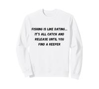 Fishing is like dating… it’s all catch and release until you Sweatshirt