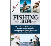 Fishing Like a Pro: A Comprehensive Guide for Beginners, Essential Tips and Techniques, Understanding Fish Habitat, Baiting, Tools, Troubleshooting, and More