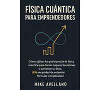 FÍSICA CUÁNTICA PARA EMPRENDEDORES: Cómo aplicar los principios de la física cuántica para tomar mejores decisiones y aumentar tu éxito, ¡SIN ... (física cuántica para principiantes)