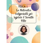 FISICA I: La Matematica indispensabile per superare il Semestre Filtro: dalle operazione con potenze di 10, alla goniometria, derivate ed integrali