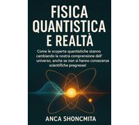 FISICA QUANTISTICA E REALTÀ: Come le scoperte quantistiche stanno cambiando la nostra comprensione dell'universo, anche se non si hanno conoscenze ... 1 (meccanica quantistica per principianti)