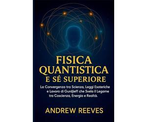 Fisica Quantistica e Sé Superiore: La Convergenza tra Scienza, Leggi Esoteriche e Lavoro di Gurdjieff che Svela il Legame tra Coscienza, Energia e Realtà.