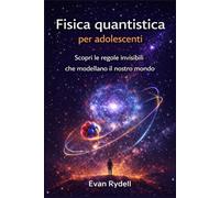Fisica quantistica per adolescenti: Scopri le regole invisibili che modellano il nostro mondo