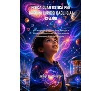 FISICA QUANTISTICA PER BAMBINI CURIOSI DAGLI 8 AI 12 ANNI: Alla scoperta di atomi, luce, energia e misteri dell'universo con una scienza divertente e facile da capire