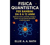 FISICA QUANTISTICA PER BAMBINI DA 8 A 12 ANNI: Esplorare atomi, particelle, energia e spazio con una scienza divertente e facile da capire