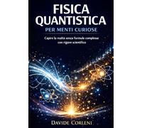 Fisica Quantistica per Menti Curiose: Capire la realtà senza formule complesse con rigore scientifico (La Quantistica in Chiaro)