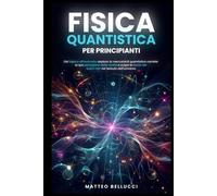 FISICA QUANTISTICA PER PRINCIPIANTI:: Dal basico all'avanzato, esplora la meccanica quantistica, cambia la tua percezione della realtà e scopri le teorie dei buchi neri nel tessuto dell'Universo