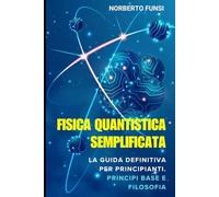 Fisica Quantistica Semplificata: La Guida Definitiva per Principianti. Principi Base e Filosofia: Comprendi i Principi Fondamentali della Fisica Moderna con Spiegazioni sul Dualismo Onda Particella