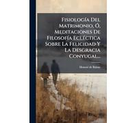 Fisiología Del Matrimonio, Ó, Meditaciones De Filosofía Ecléctica Sobre La Felicidad Y La Desgracia Conyugal...