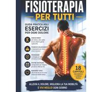 FISIOTERAPIA PER TUTTI: Guida pratica agli esercizi per ogni dolore: allevia schiena, collo, spalle e articolazioni con tecniche semplici per migliorare mobilità, postura e benessere quotidiano