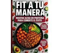 FIT A TU MANERA: RECETAS ALTAS EN PROTEÍNA PARA COMERTE EL ÉXITO: Cocina Saludable Y Alta En Proteína Para Sentirte Fuerte Y En Forma