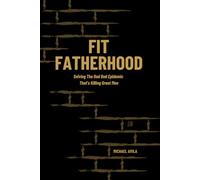 Fit Fatherhood: Solving The Dad Bod Epidemic That’s Killing Great Men