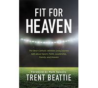 Fit for Heaven: The Best Catholic Athletes and Coaches Talk about Sport, Faith, Leadership, Family, and Heaven