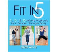 Fit in 5: 5, 10 & 30 Minute Workouts for a Leaner, Stronger Body