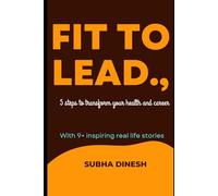 Fit to lead: 5 STEPS TO TRANSFORM YOUR HEALTH AND CAREER WITH 9+ INSPIRING REAL LIFE STORIES